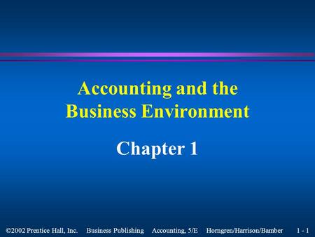 1 - 1 ©2002 Prentice Hall, Inc. Business Publishing Accounting, 5/E Horngren/Harrison/Bamber Accounting and the Business Environment Chapter 1.