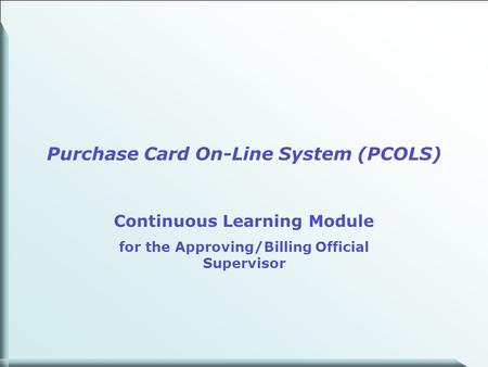 1 Purchase Card On-Line System (PCOLS) Continuous Learning Module for the Approving/Billing Official Supervisor.