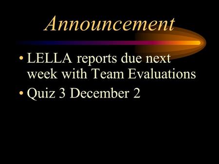 Announcement LELLA reports due next week with Team Evaluations Quiz 3 December 2.