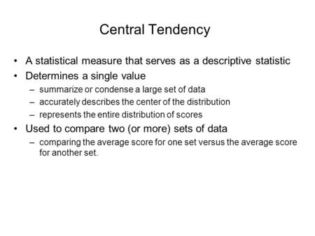 Central Tendency A statistical measure that serves as a descriptive statistic Determines a single value –summarize or condense a large set of data –accurately.