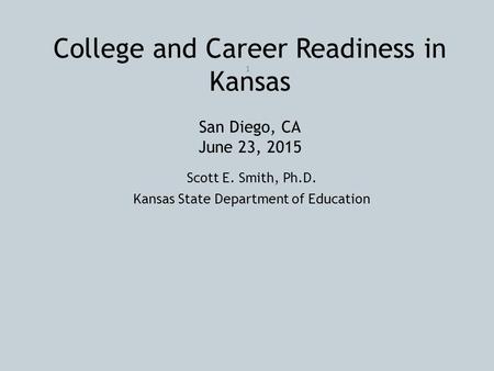 College and Career Readiness in Kansas San Diego, CA June 23, 2015 Scott E. Smith, Ph.D. Kansas State Department of Education 1.
