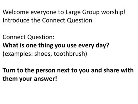 Welcome everyone to Large Group worship! Introduce the Connect Question Connect Question: What is one thing you use every day? (examples: shoes, toothbrush)