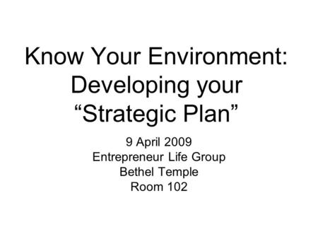 Know Your Environment: Developing your “Strategic Plan” 9 April 2009 Entrepreneur Life Group Bethel Temple Room 102.
