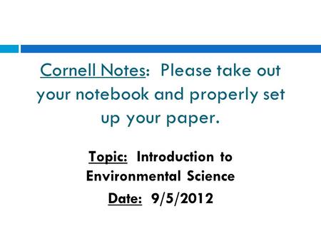 Cornell Notes: Please take out your notebook and properly set up your paper. Topic: Introduction to Environmental Science Date: 9/5/2012.