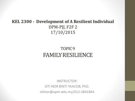 TOPIC 9 FAMILY RESILIENCE INSTRUCTOR: SITI NOR BINTI YAACOB, PhD. KEL 2300 - Development of A Resilient Individual DPM-PJJ,