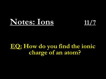 Notes: Ions 11/7 EQ: How do you find the ionic charge of an atom?