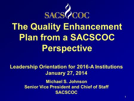The Quality Enhancement Plan from a SACSCOC Perspective 1 Leadership Orientation for 2016-A Institutions January 27, 2014 Michael S. Johnson Senior Vice.