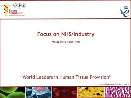 Www.tissue-solutions.com Focus on NHS/Industry Morag McFarlane, PhD “World Leaders in Human Tissue Provision”