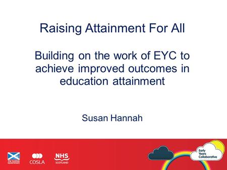 Raising Attainment For All Building on the work of EYC to achieve improved outcomes in education attainment Susan Hannah.