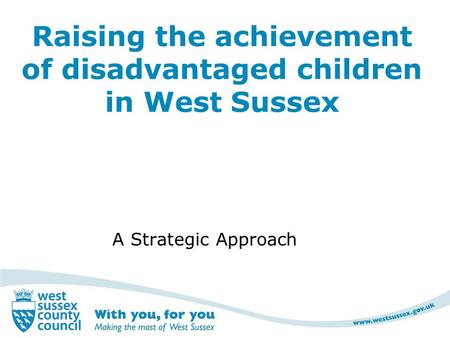 Raising the achievement of disadvantaged children in West Sussex A Strategic Approach.