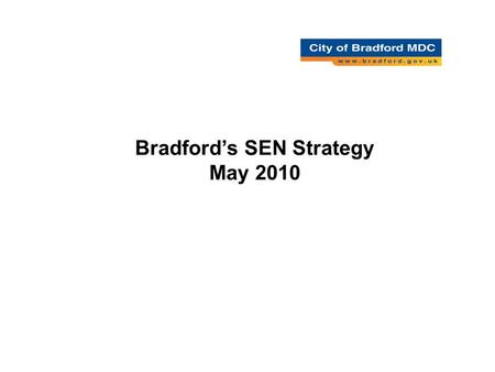 Bradford’s SEN Strategy May 2010. A Strategic Framework Vision and intent –What do we want Strategic Foci (Delivery Areas) –How will we get there Strategic.