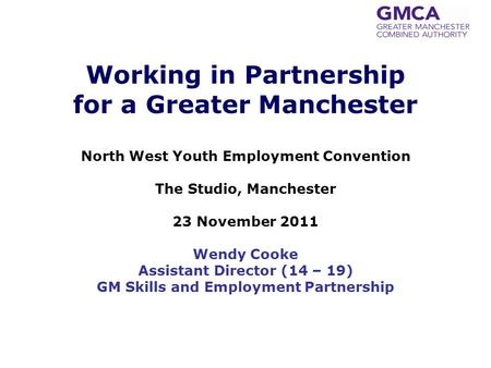 Working in Partnership for a Greater Manchester North West Youth Employment Convention The Studio, Manchester 23 November 2011 Wendy Cooke Assistant Director.