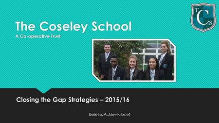The Coseley School A Co-operative Trust Closing the Gap Strategies – 2015/16 Believe, Achieve, Excel Closing the Gap Strategies – 2015/16 Believe, Achieve,