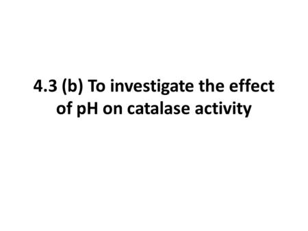 4.3 (b) To investigate the effect of pH on catalase activity.