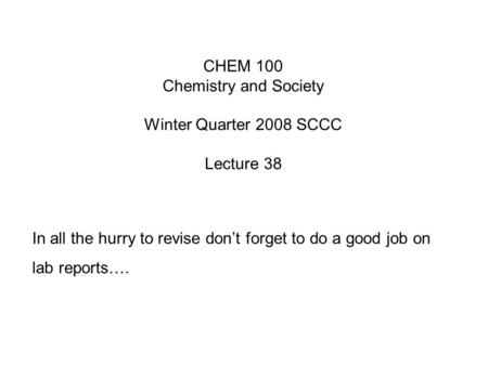 CHEM 100 Chemistry and Society Winter Quarter 2008 SCCC Lecture 38 In all the hurry to revise don’t forget to do a good job on lab reports….