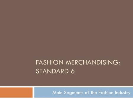 FASHION MERCHANDISING: STANDARD 6 Main Segments of the Fashion Industry.