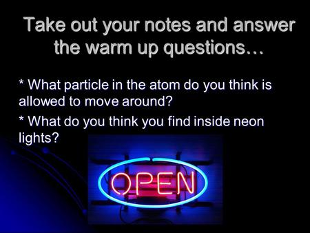 Take out your notes and answer the warm up questions… * What particle in the atom do you think is allowed to move around? * What do you think you find.