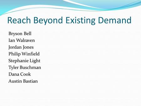 Reach Beyond Existing Demand Bryson Bell Ian Walraven Jordan Jones Philip Winfield Stephanie Light Tyler Buschman Dana Cook Austin Bastian.