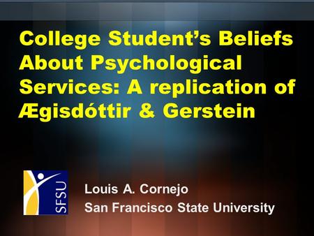 College Student’s Beliefs About Psychological Services: A replication of Ægisdóttir & Gerstein Louis A. Cornejo San Francisco State University.
