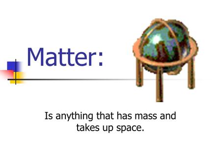 Matter: Is anything that has mass and takes up space.