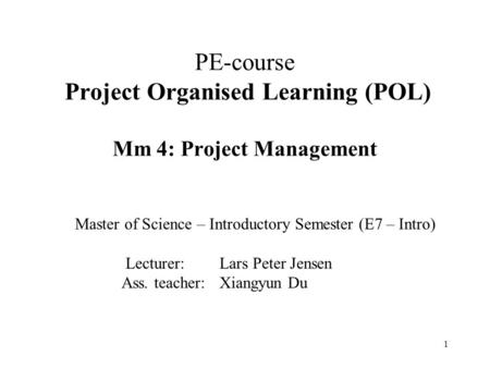 1 PE-course Project Organised Learning (POL) Mm 4: Project Management Master of Science – Introductory Semester (E7 – Intro) Lecturer: Lars Peter Jensen.