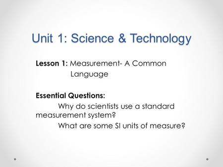 Unit 1: Science & Technology Lesson 1: Measurement- A Common Language Essential Questions: Why do scientists use a standard measurement system? What are.