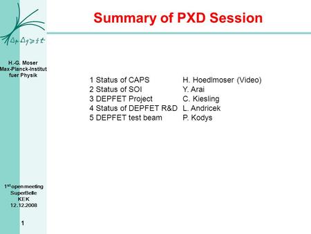 H.-G. Moser Max-Planck-Institut fuer Physik 1 st open meeting SuperBelle KEK 12.12.2008 1 Summary of PXD Session 1 Status of CAPSH. Hoedlmoser (Video)