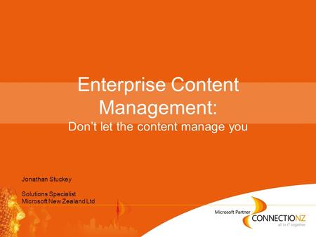 Enterprise Content Management: Don’t let the content manage you Jonathan Stuckey Solutions Specialist Microsoft New Zealand Ltd.