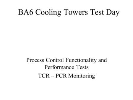 BA6 Cooling Towers Test Day Process Control Functionality and Performance Tests TCR – PCR Monitoring.