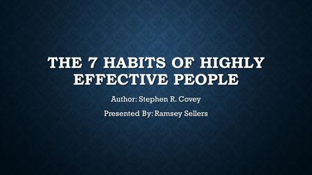 THE 7 HABITS OF HIGHLY EFFECTIVE PEOPLE Author: Stephen R. Covey Presented By: Ramsey Sellers.