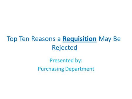 Top Ten Reasons a Requisition May Be Rejected Presented by: Purchasing Department.