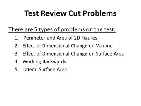 Test Review Cut Problems There are 5 types of problems on the test: 1. Perimeter and Area of 2D Figures 2.Effect of Dimensional Change on Volume 3.Effect.