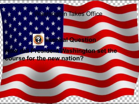 Washington Takes Office Essential Question How did President Washington set the course for the new nation?