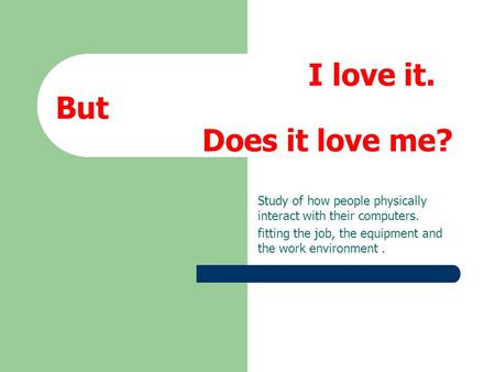 I love it. But Does it love me? Study of how people physically interact with their computers. fitting the job, the equipment and the work environment.