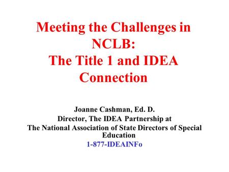 Meeting the Challenges in NCLB: The Title 1 and IDEA Connection Joanne Cashman, Ed. D. Director, The IDEA Partnership at The National Association of State.