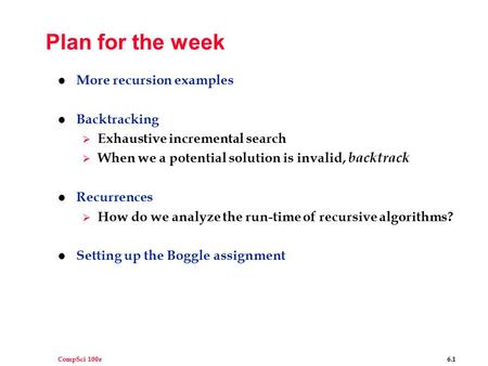 CompSci 100e 6.1 Plan for the week l More recursion examples l Backtracking  Exhaustive incremental search  When we a potential solution is invalid,