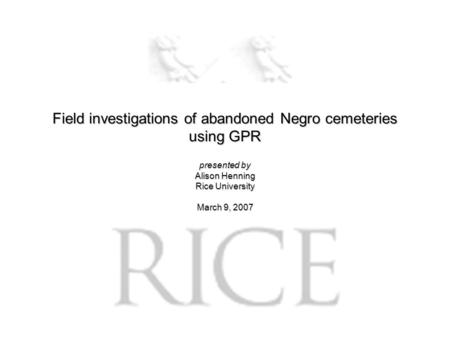 Field investigations of abandoned Negro cemeteries using GPR presented by Alison Henning Rice University March 9, 2007.