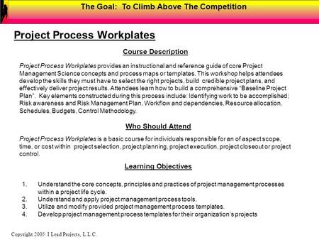 The Goal: To Climb Above The Competition Copyright 2005: I Lead Projects, L.L.C. Course Description Project Process Workplates Project Process Workplates.