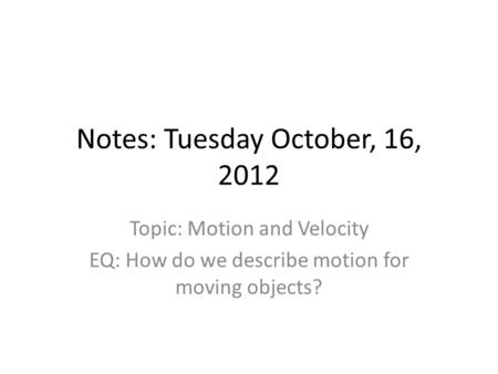 Notes: Tuesday October, 16, 2012 Topic: Motion and Velocity EQ: How do we describe motion for moving objects?