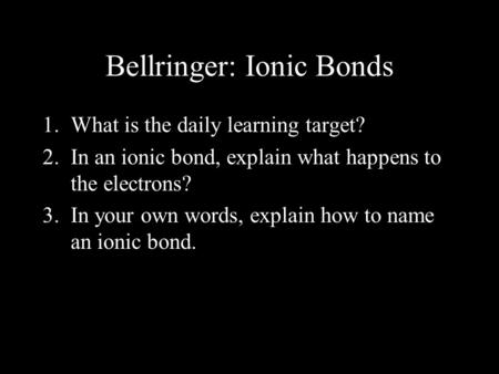 Bellringer: Ionic Bonds 1.What is the daily learning target? 2.In an ionic bond, explain what happens to the electrons? 3.In your own words, explain how.