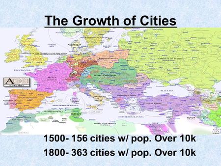 The Growth of Cities 1500- 156 cities w/ pop. Over 10k 1800- 363 cities w/ pop. Over 10k.