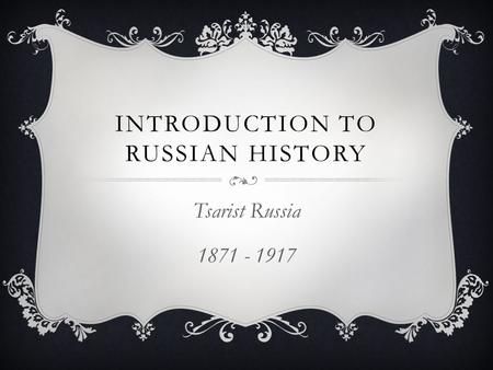 INTRODUCTION TO RUSSIAN HISTORY Tsarist Russia 1871 - 1917.