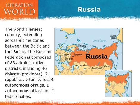 Russia The world’s largest country, extending across 9 time zones between the Baltic and the Pacific. The Russian Federation is composed of 83 administrative.