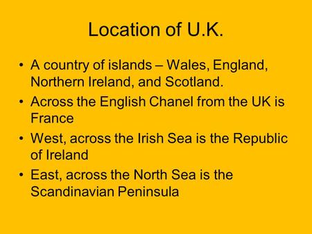 Location of U.K. A country of islands – Wales, England, Northern Ireland, and Scotland. Across the English Chanel from the UK is France West, across the.