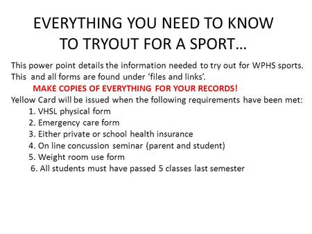EVERYTHING YOU NEED TO KNOW TO TRYOUT FOR A SPORT… This power point details the information needed to try out for WPHS sports. This and all forms are found.