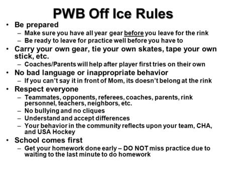 PWB Off Ice Rules Be prepared –Make sure you have all year gear before you leave for the rink –Be ready to leave for practice well before you have to Carry.