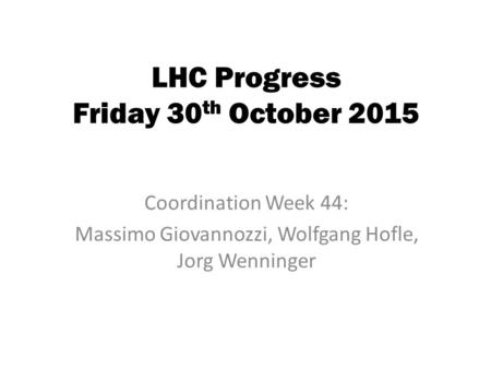 LHC Progress Friday 30 th October 2015 Coordination Week 44: Massimo Giovannozzi, Wolfgang Hofle, Jorg Wenninger.