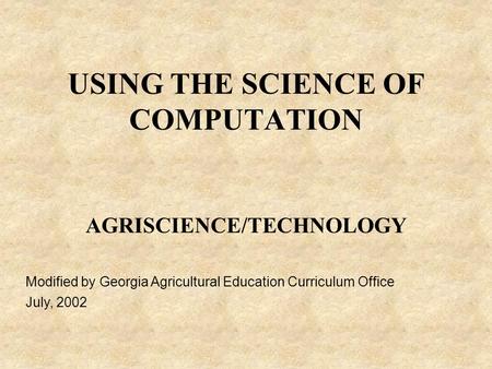USING THE SCIENCE OF COMPUTATION AGRISCIENCE/TECHNOLOGY Modified by Georgia Agricultural Education Curriculum Office July, 2002.