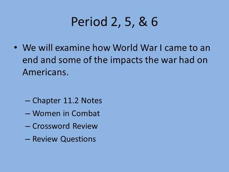 Period 2, 5, & 6 We will examine how World War I came to an end and some of the impacts the war had on Americans. – Chapter 11.2 Notes – Women in Combat.