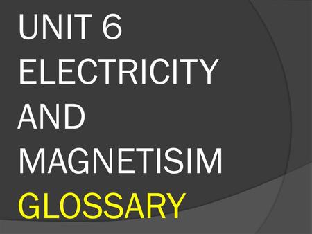 UNIT 6 ELECTRICITY AND MAGNETISIM GLOSSARY. Circuit: A set of different components conected which allow the flow of a electrical current These are: a.